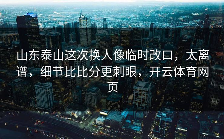 山东泰山这次换人像临时改口,太离谱,细节比比分更刺眼,开云体育网页