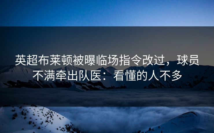 英超布莱顿被曝临场指令改过，球员不满牵出队医：看懂的人不多