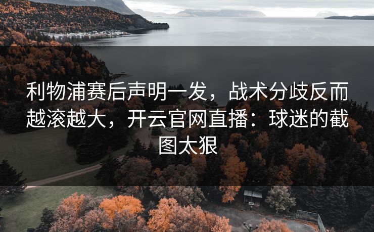 利物浦赛后声明一发，战术分歧反而越滚越大，开云官网直播：球迷的截图太狠