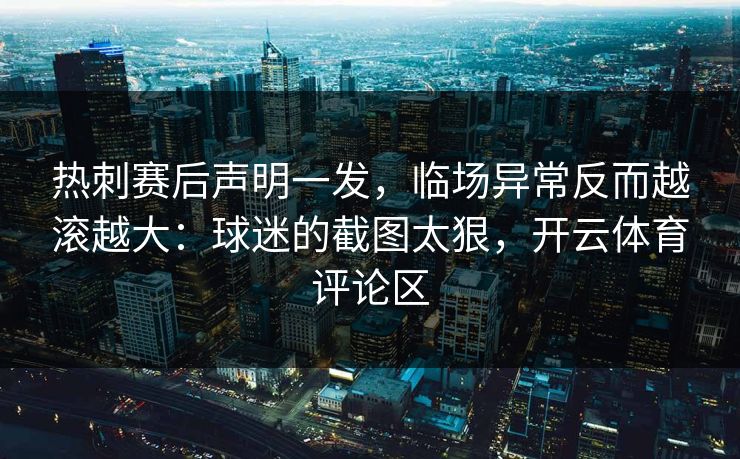 热刺赛后声明一发,临场异常反而越滚越大:球迷的截图太狠,开云体育评论区
